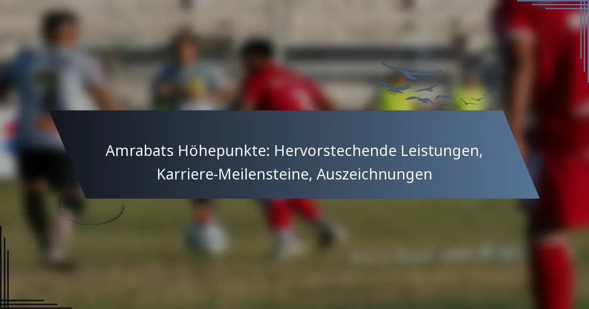 Amrabats Höhepunkte: Hervorstechende Leistungen, Karriere-Meilensteine, Auszeichnungen