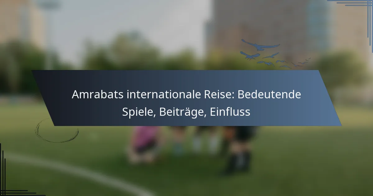 Amrabats internationale Reise: Bedeutende Spiele, Beiträge, Einfluss