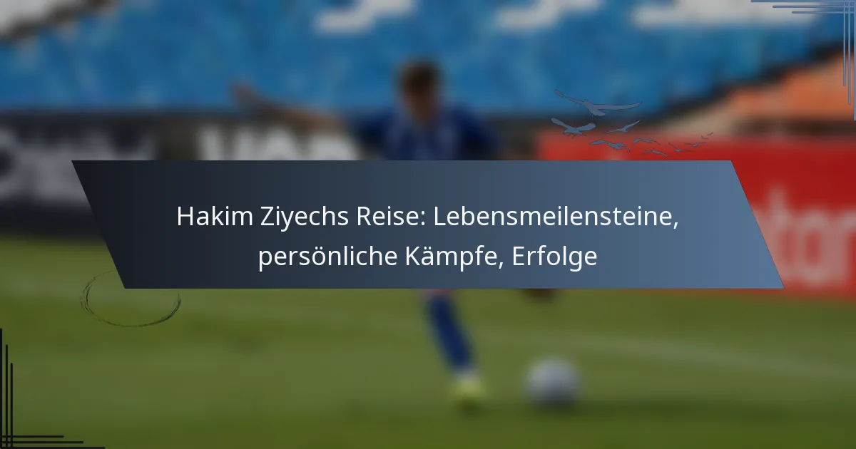 Hakim Ziyechs Reise: Lebensmeilensteine, persönliche Kämpfe, Erfolge