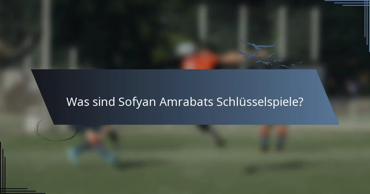Was sind Sofyan Amrabats Schlüsselspiele?