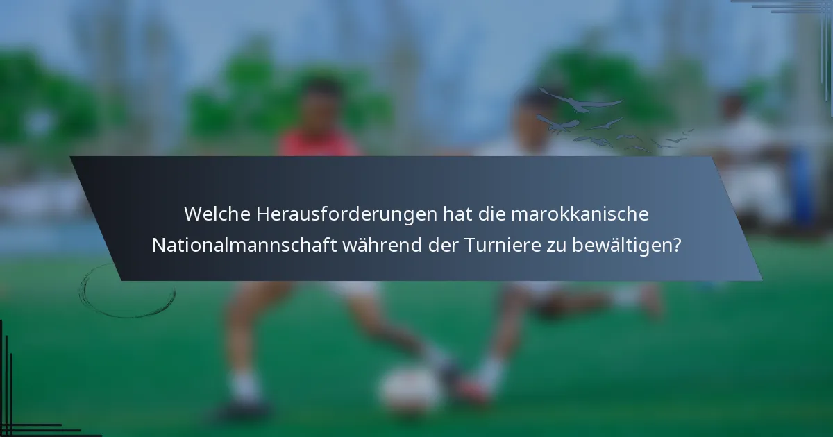 Welche Herausforderungen hat die marokkanische Nationalmannschaft während der Turniere zu bewältigen?
