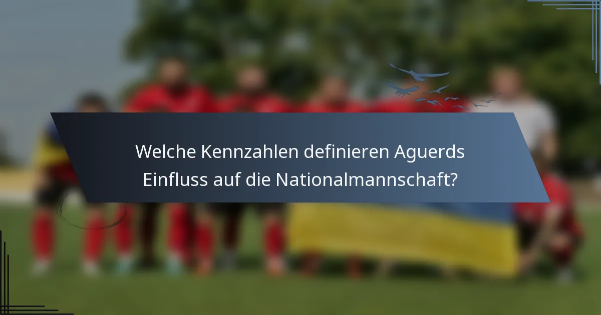 Welche Kennzahlen definieren Aguerds Einfluss auf die Nationalmannschaft?