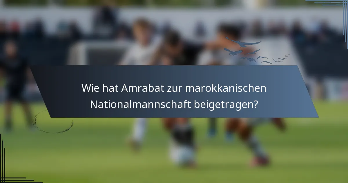 Wie hat Amrabat zur marokkanischen Nationalmannschaft beigetragen?