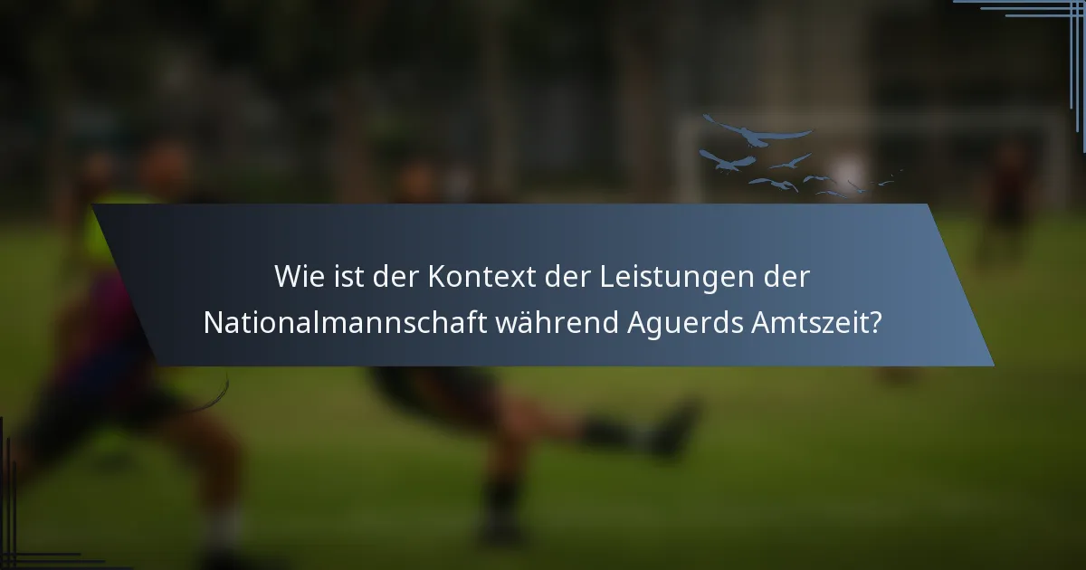 Wie ist der Kontext der Leistungen der Nationalmannschaft während Aguerds Amtszeit?