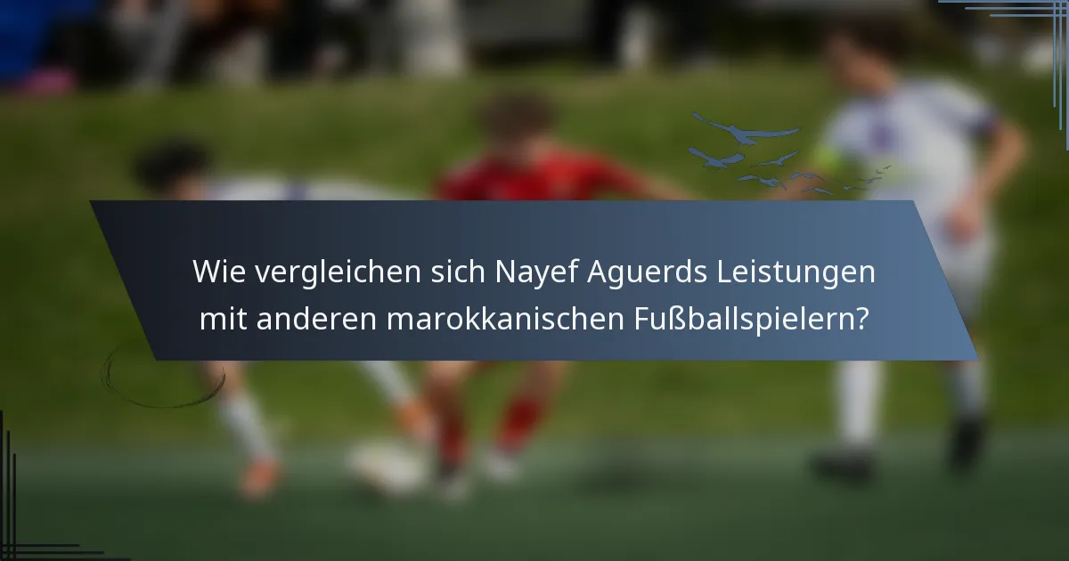 Wie vergleichen sich Nayef Aguerds Leistungen mit anderen marokkanischen Fußballspielern?