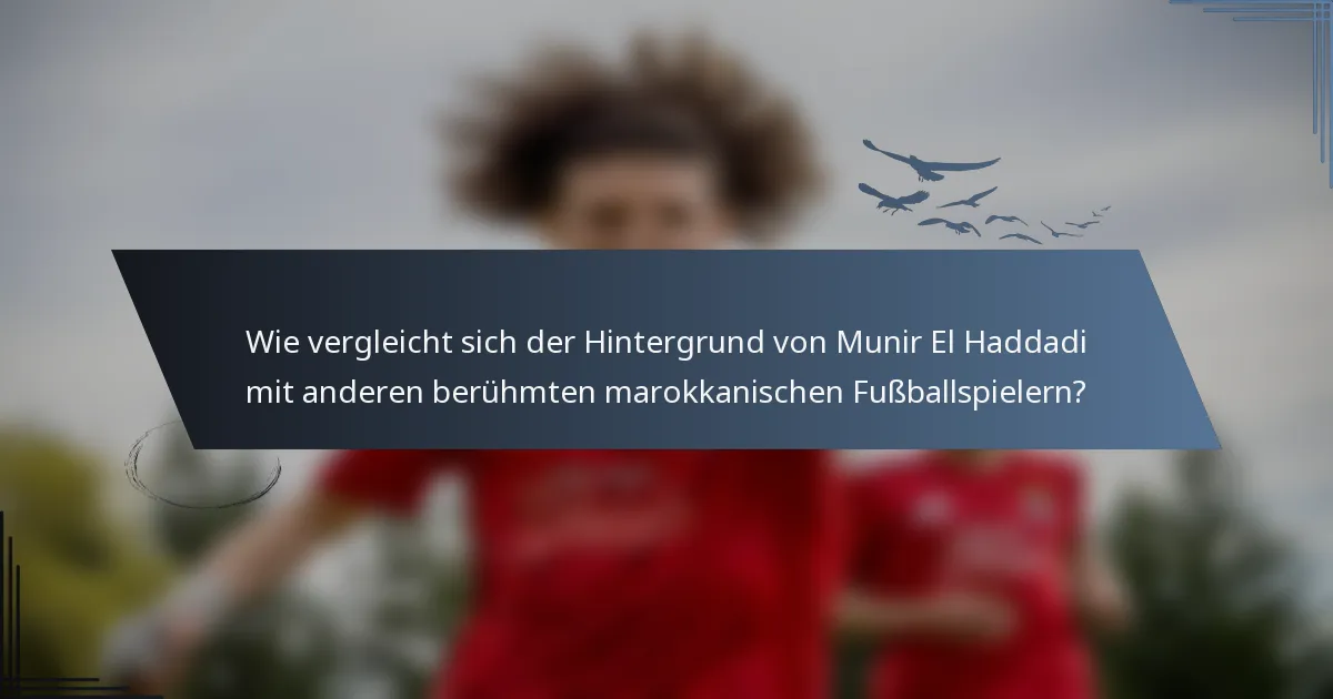 Wie vergleicht sich der Hintergrund von Munir El Haddadi mit anderen berühmten marokkanischen Fußballspielern?