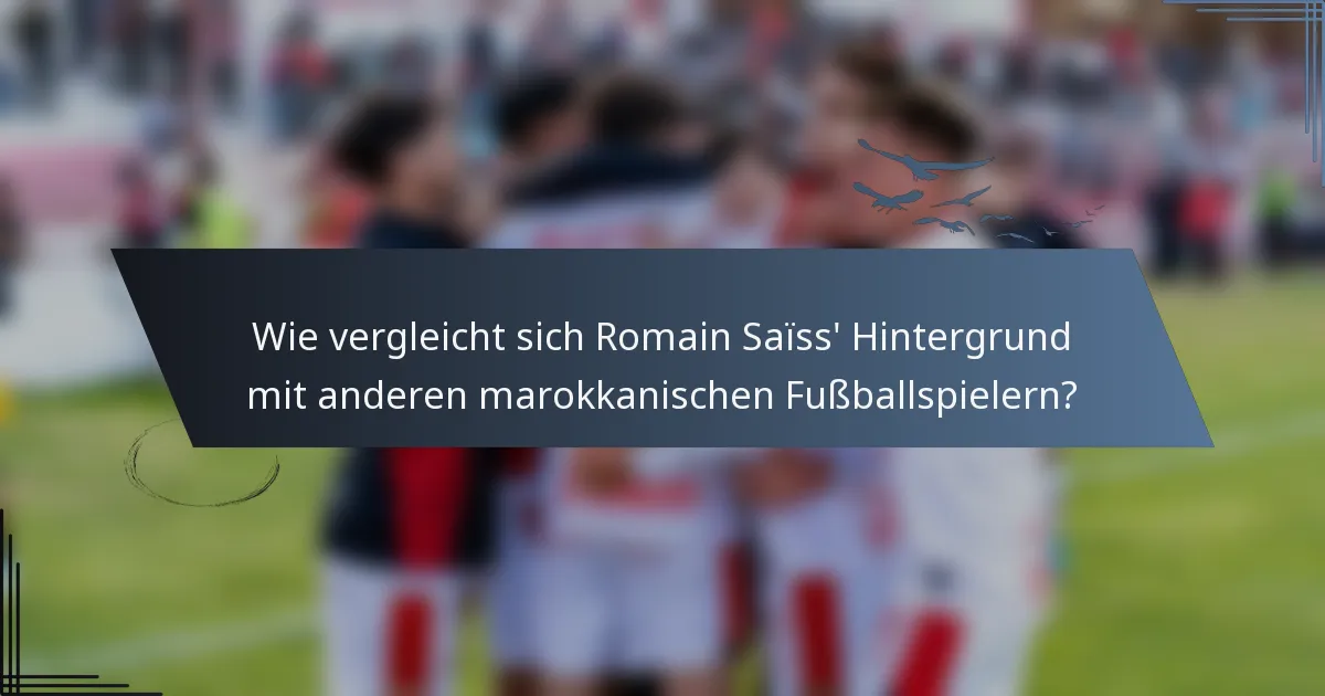 Wie vergleicht sich Romain Saïss' Hintergrund mit anderen marokkanischen Fußballspielern?