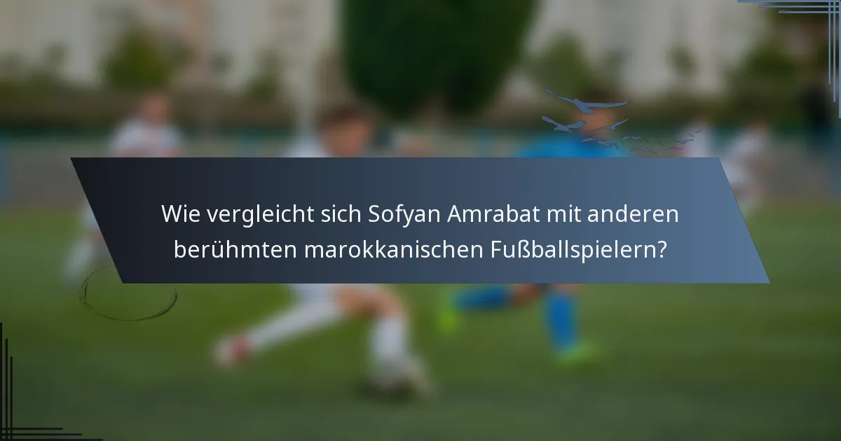 Wie vergleicht sich Sofyan Amrabat mit anderen berühmten marokkanischen Fußballspielern?