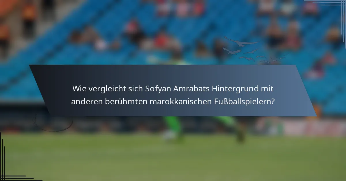 Wie vergleicht sich Sofyan Amrabats Hintergrund mit anderen berühmten marokkanischen Fußballspielern?
